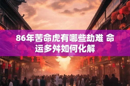 86年苦命虎有哪些劫难 命运多舛如何化解