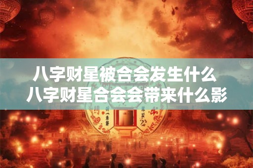 八字财星被合会发生什么 八字财星合会会带来什么影响