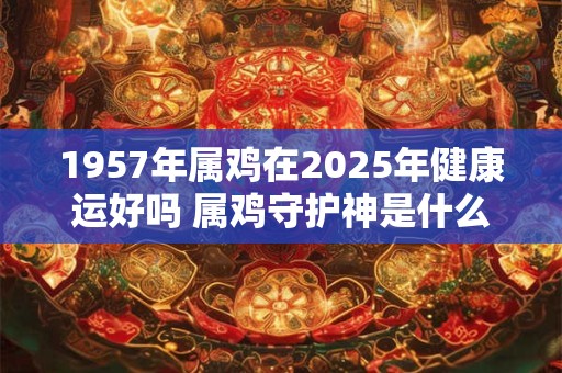 1957年属鸡在2025年健康运好吗 属鸡守护神是什么神