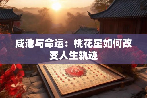咸池与命运：桃花星如何改变人生轨迹