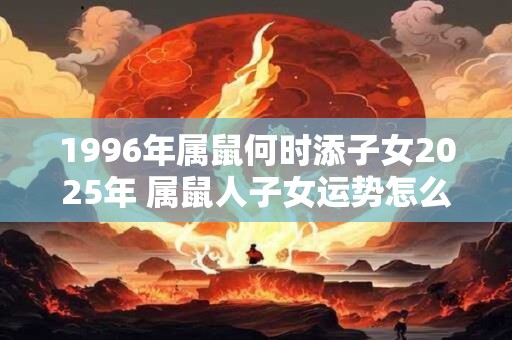 1996年属鼠何时添子女2025年 属鼠人子女运势怎么样