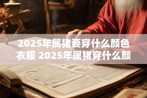2025年属猪要穿什么颜色衣服 2025年属猪穿什么颜色 2025年属猪要穿什么颜色衣服 2025年属猪穿什么颜色