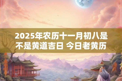 2025年农历十一月初八是不是黄道吉日 今日老黄历如何