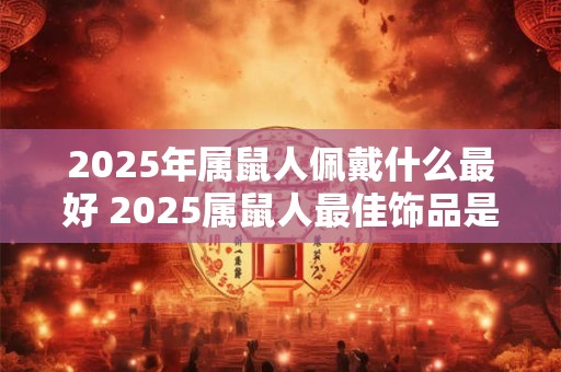 2025年属鼠人佩戴什么最好 2025属鼠人最佳饰品是什么