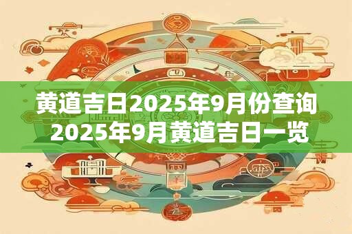 黄道吉日2025年9月份查询 2025年9月黄道吉日一览表