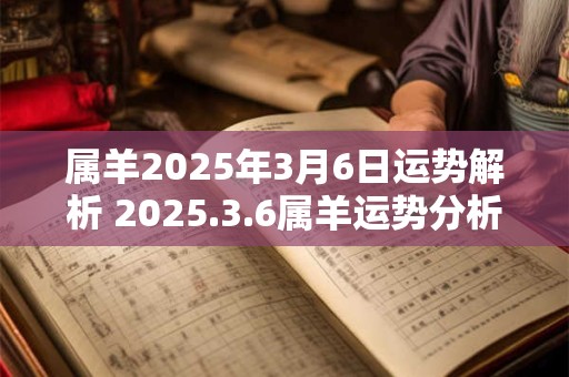 属羊2025年3月6日运势解析 2025.3.6属羊运势分析 属羊2025年3月6日运势解析 2025.3.6属羊运势分析