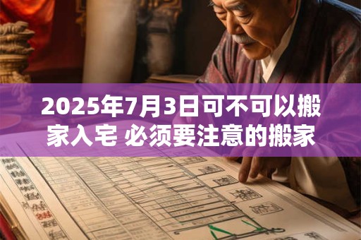 2025年7月3日可不可以搬家入宅 必须要注意的搬家事项