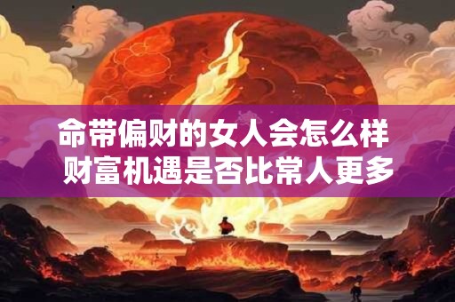 命带偏财的女人会怎么样 财富机遇是否比常人更多