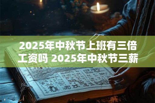 2025年中秋节上班有三倍工资吗 2025年中秋节三薪几天