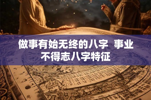 做事有始无终的八字  事业不得志八字特征