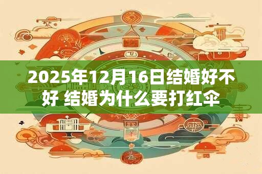 2025年12月16日结婚好不好 结婚为什么要打红伞