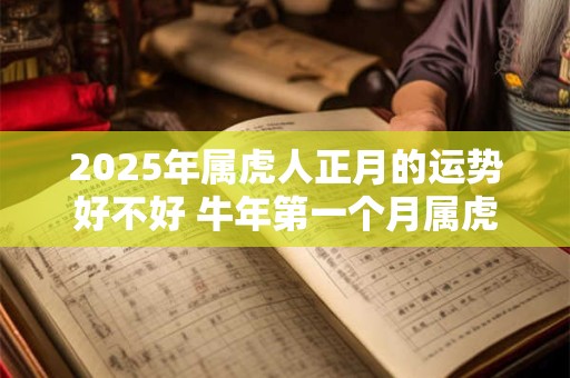 2025年属虎人正月的运势好不好 牛年第一个月属虎运势分析