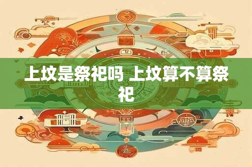 上坟是祭祀吗 上坟算不算祭祀