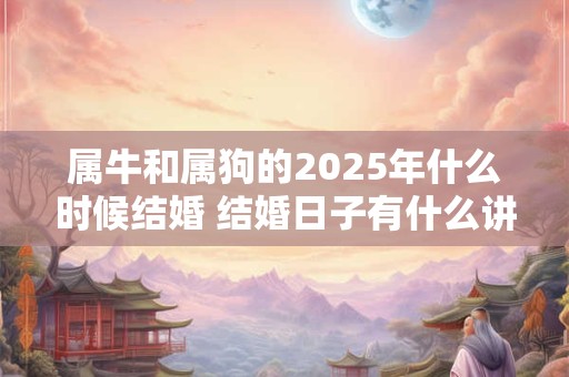 属牛和属狗的2025年什么时候结婚 结婚日子有什么讲究