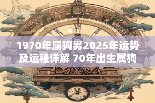 1970年属狗男2025年运势及运程详解 70年出生属狗人2025全年每月运势男性