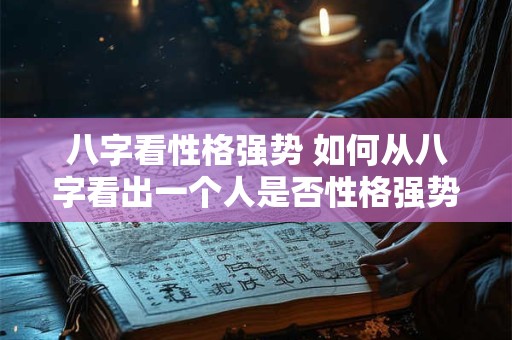 八字看性格强势 如何从八字看出一个人是否性格强势