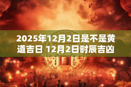 2025年12月2日是不是黄道吉日 12月2日时辰吉凶