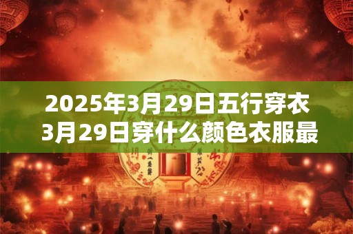 2025年3月29日五行穿衣 3月29日穿什么颜色衣服最旺运