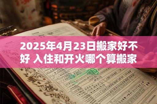 2025年4月23日搬家好不好 入住和开火哪个算搬家