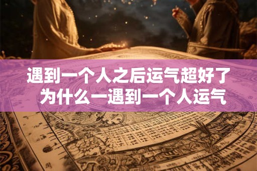 遇到一个人之后运气超好了  为什么一遇到一个人运气就变差了