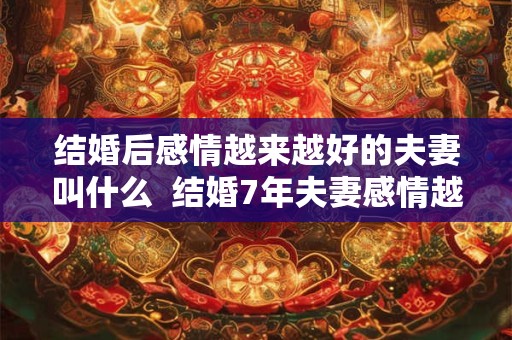 结婚后感情越来越好的夫妻叫什么  结婚7年夫妻感情越来越好