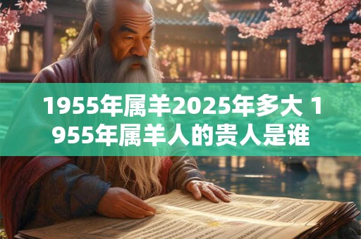 1955年属羊2025年多大 1955年属羊人的贵人是谁
