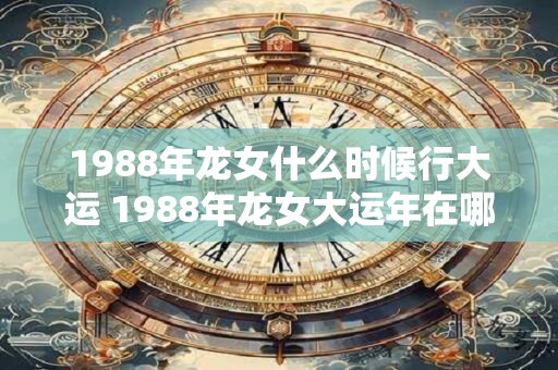 1988年龙女什么时候行大运 1988年龙女大运年在哪年