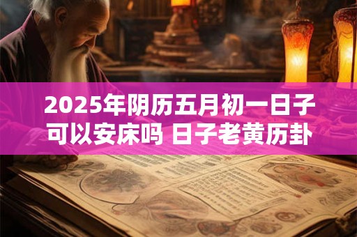 2025年阴历五月初一日子可以安床吗 日子老黄历卦象