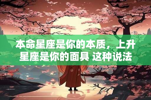 本命星座是你的本质，上升星座是你的面具 这种说法科学吗