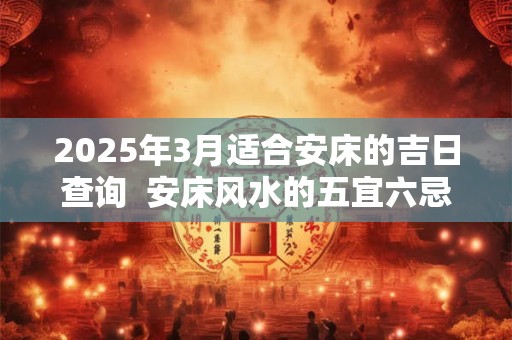 2025年3月适合安床的吉日查询  安床风水的五宜六忌