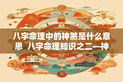 八字命理中的神煞是什么意思  八字命理知识之二—神煞篇