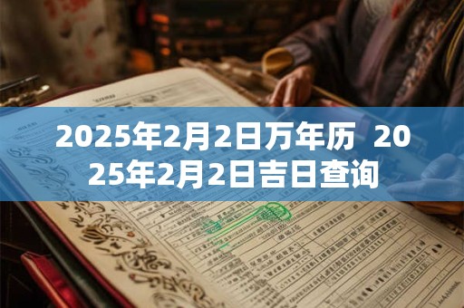 2025年2月2日万年历  2025年2月2日吉日查询