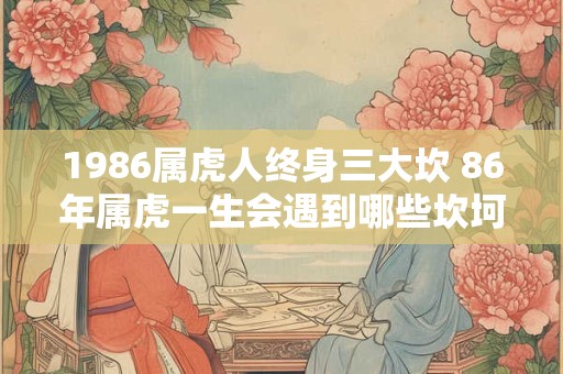 1986属虎人终身三大坎 86年属虎一生会遇到哪些坎坷