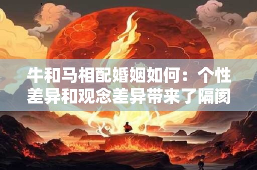 牛和马相配婚姻如何：个性差异和观念差异带来了隔阂和不快