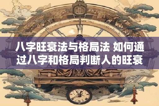 八字旺衰法与格局法 如何通过八字和格局判断人的旺衰