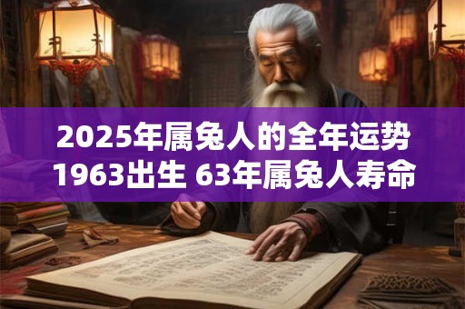 2025年属兔人的全年运势1963出生 63年属兔人寿命有多长