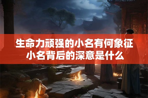 生命力顽强的小名有何象征 小名背后的深意是什么