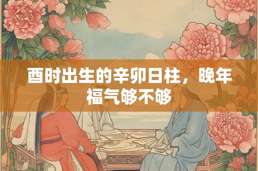 酉时出生的辛卯日柱，晚年福气够不够
