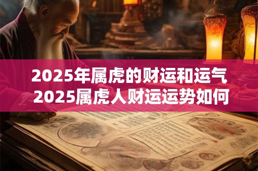 2025年属虎的财运和运气 2025属虎人财运运势如何 2025年属虎的财运和运气 2025属虎人财运运势如何
