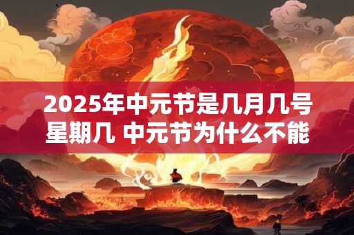 2025年中元节是几月几号星期几 中元节为什么不能出门