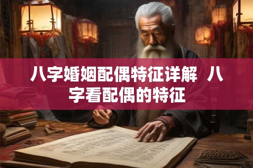 八字婚姻配偶特征详解  八字看配偶的特征