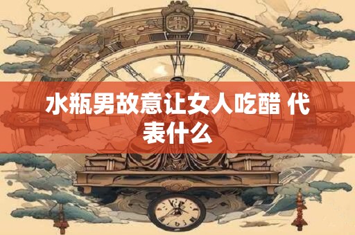 水瓶男故意让女人吃醋 代表什么