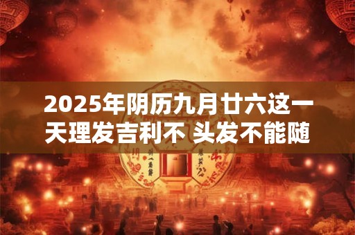 2025年阴历九月廿六这一天理发吉利不 头发不能随便丢