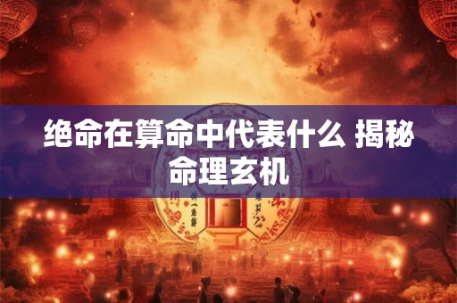 绝命在算命中代表什么 揭秘命理玄机