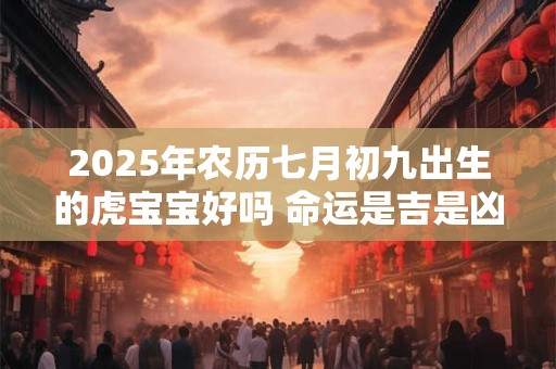 2025年农历七月初九出生的虎宝宝好吗 命运是吉是凶