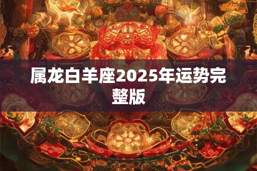 属龙白羊座2025年运势完整版