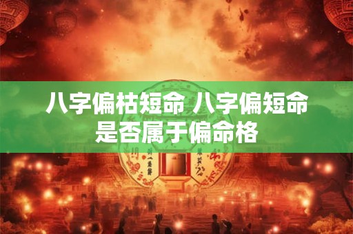 八字偏枯短命 八字偏短命是否属于偏命格