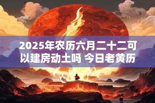 2025年农历六月二十二可以建房动土吗 今日老黄历卦象