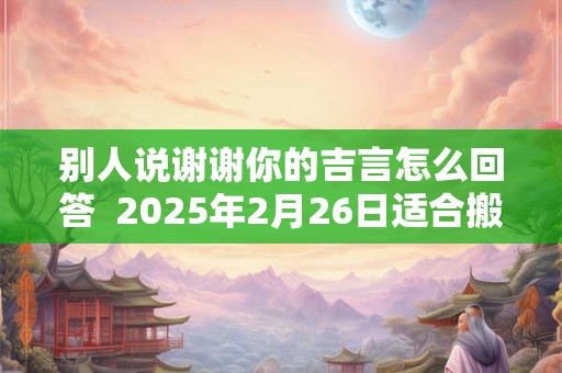 别人说谢谢你的吉言怎么回答  2025年2月26日适合搬家