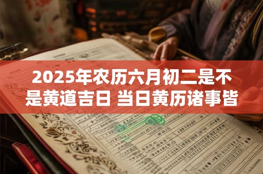 2025年农历六月初二是不是黄道吉日 当日黄历诸事皆宜吗